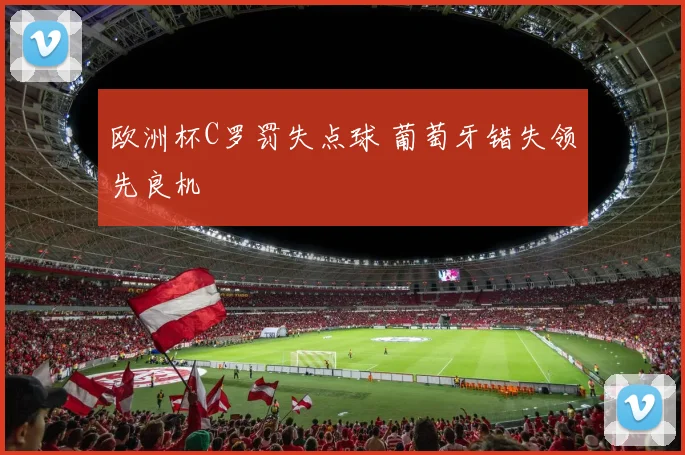 欧洲杯C罗罚失点球 葡萄牙错失领先良机