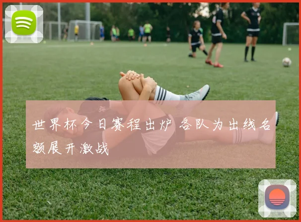 世界杯今日赛程出炉 各队为出线名额展开激战