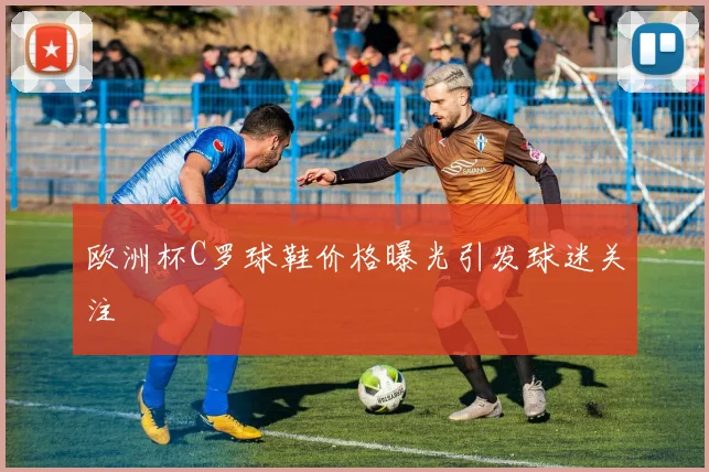 欧洲杯C罗球鞋价格曝光引发球迷关注