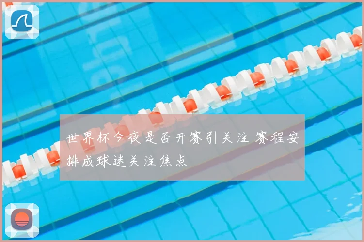 世界杯今夜是否开赛引关注 赛程安排成球迷关注焦点