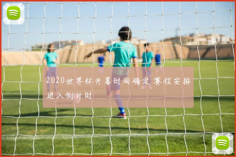 2020世界杯开幕时间确定 赛程安排进入倒计时