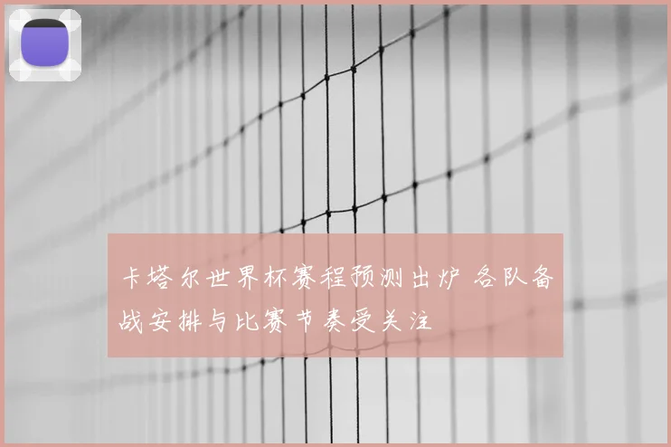 卡塔尔世界杯赛程预测出炉 各队备战安排与比赛节奏受关注