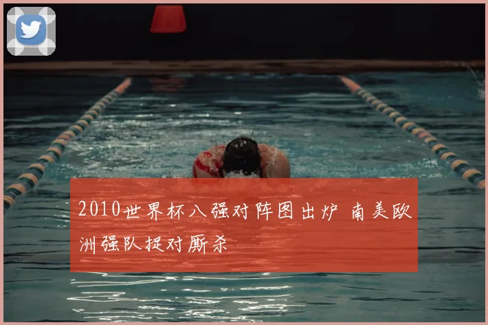 2010世界杯八强对阵图出炉 南美欧洲强队捉对厮杀