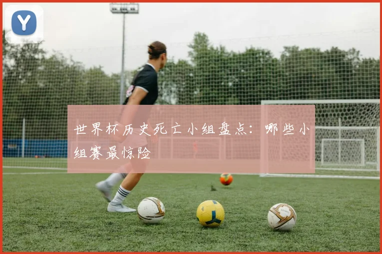世界杯历史死亡小组盘点:哪些小组赛最惊险