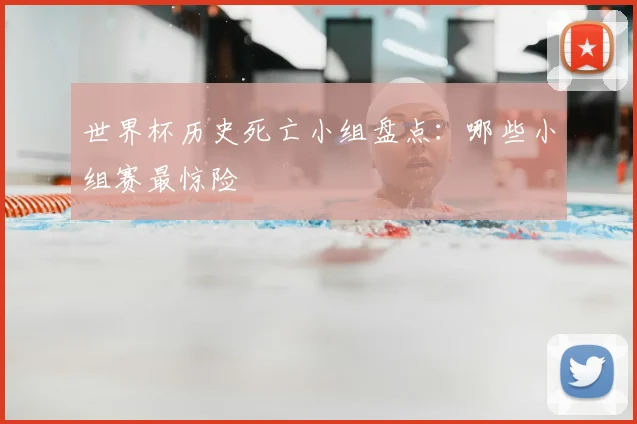 世界杯历史死亡小组盘点:哪些小组赛最惊险