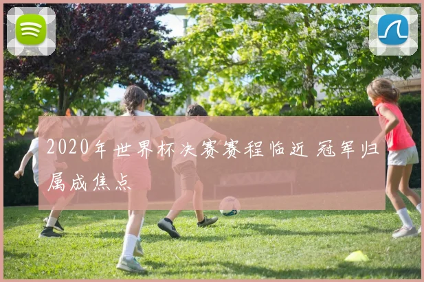 2020年世界杯决赛赛程临近 冠军归属成焦点