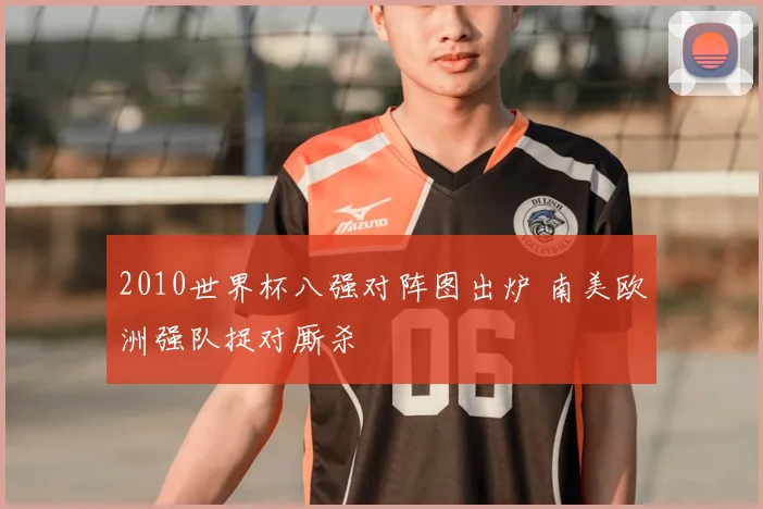 2010世界杯八强对阵图出炉 南美欧洲强队捉对厮杀