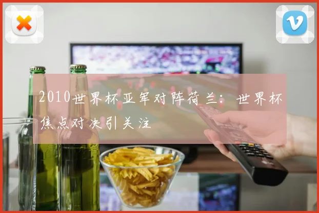 2010世界杯亚军对阵荷兰:世界杯焦点对决引关注