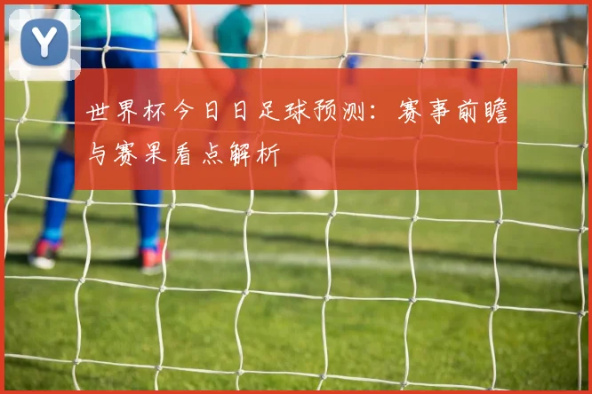 世界杯今日日足球预测:赛事前瞻与赛果看点解析