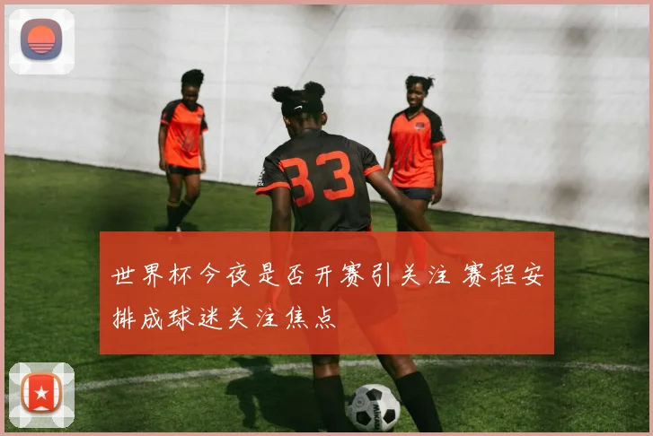 世界杯今夜是否开赛引关注 赛程安排成球迷关注焦点
