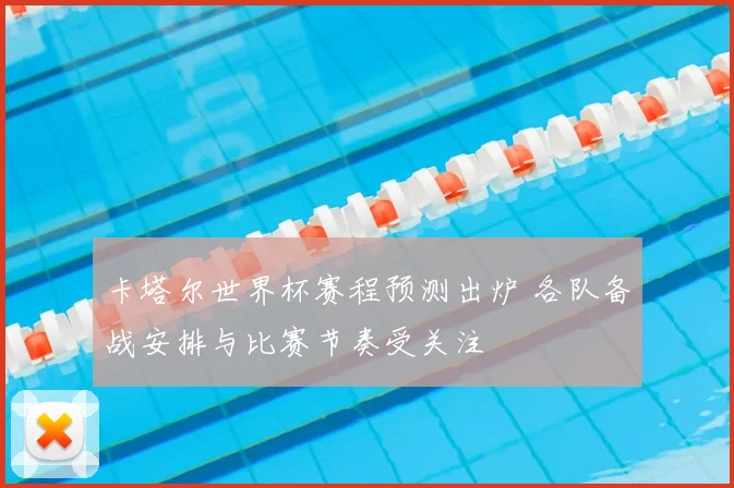 卡塔尔世界杯赛程预测出炉 各队备战安排与比赛节奏受关注