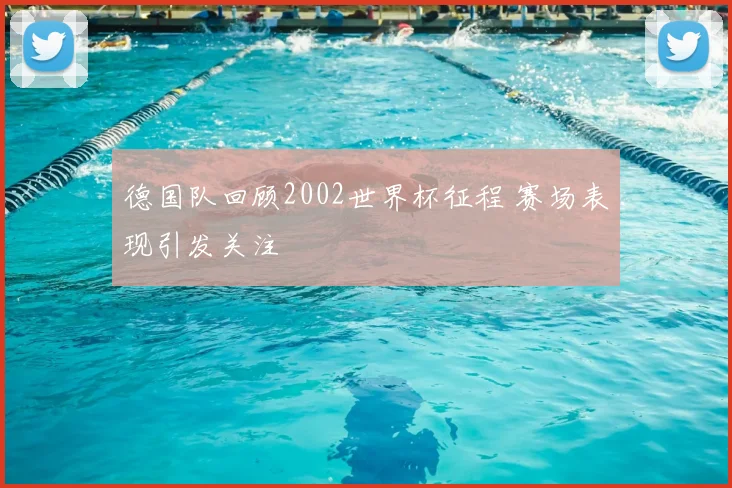 德国队回顾2002世界杯征程 赛场表现引发关注