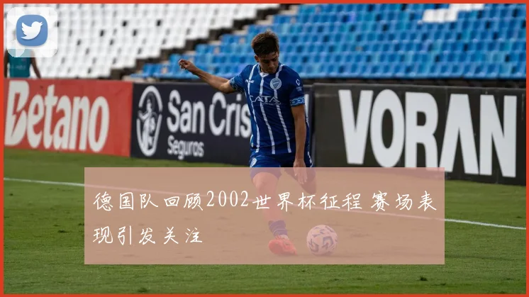德国队回顾2002世界杯征程 赛场表现引发关注