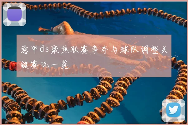 意甲ds聚焦联赛争夺与球队调整关键赛况一览