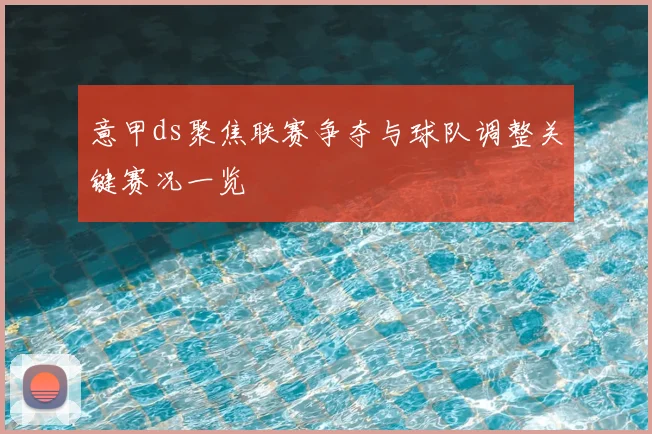 意甲ds聚焦联赛争夺与球队调整关键赛况一览
