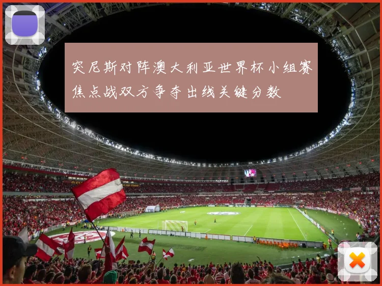 突尼斯对阵澳大利亚世界杯小组赛焦点战双方争夺出线关键分数