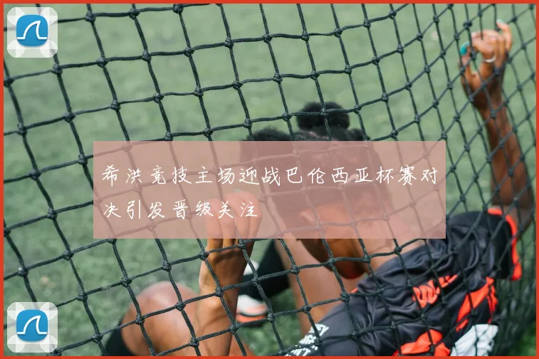 希洪竞技主场迎战巴伦西亚杯赛对决引发晋级关注