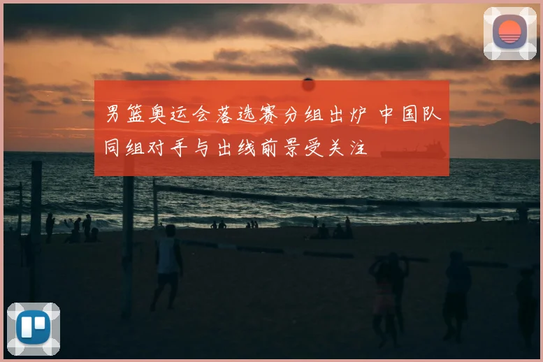 男篮奥运会落选赛分组出炉 中国队同组对手与出线前景受关注