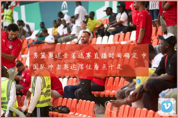 男篮奥运会落选赛直播时间确定 中国队冲击奥运席位看点十足