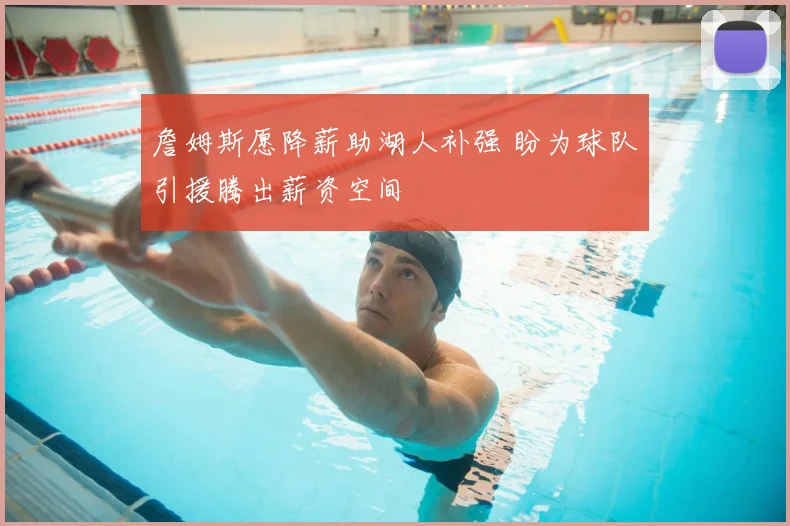詹姆斯愿降薪助湖人补强 盼为球队引援腾出薪资空间
