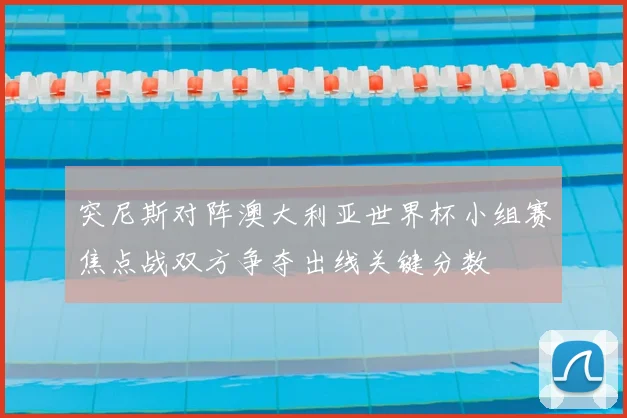 突尼斯对阵澳大利亚世界杯小组赛焦点战双方争夺出线关键分数