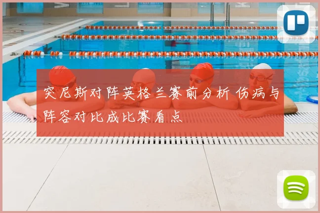 突尼斯对阵英格兰赛前分析 伤病与阵容对比成比赛看点