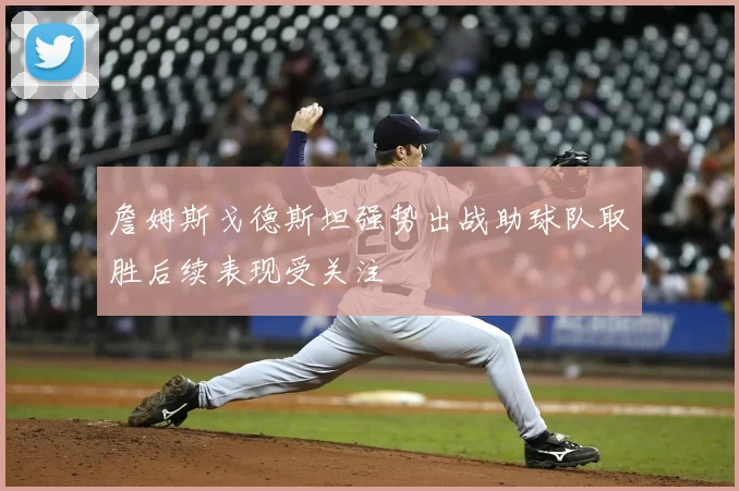 詹姆斯戈德斯坦强势出战助球队取胜后续表现受关注