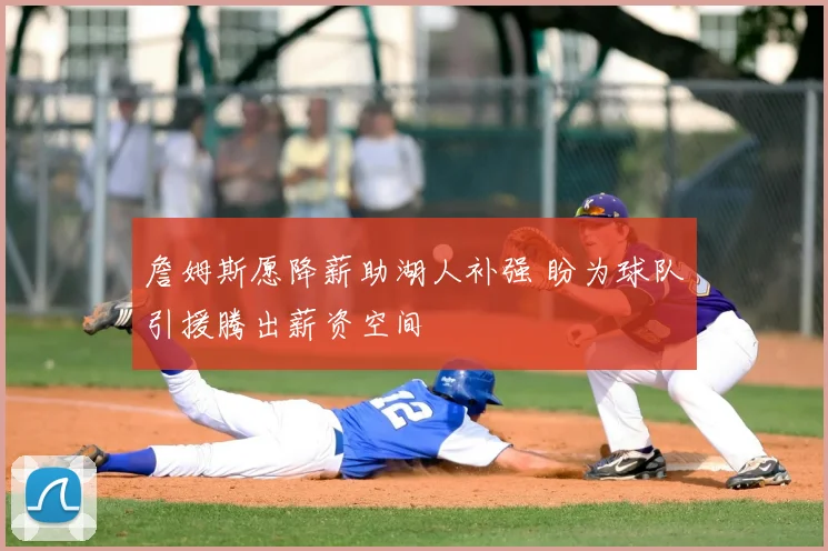 詹姆斯愿降薪助湖人补强 盼为球队引援腾出薪资空间