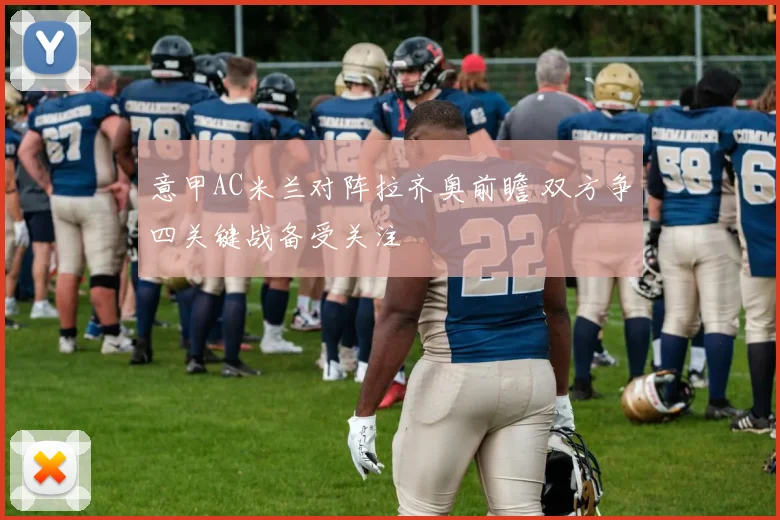 意甲AC米兰对阵拉齐奥前瞻 双方争四关键战备受关注