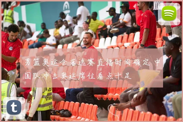 男篮奥运会落选赛直播时间确定 中国队冲击奥运席位看点十足