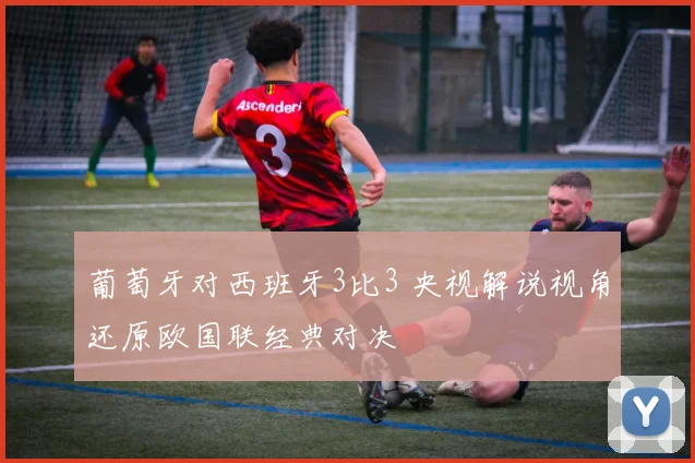 葡萄牙对西班牙3比3 央视解说视角还原欧国联经典对决