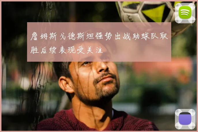 詹姆斯戈德斯坦强势出战助球队取胜后续表现受关注