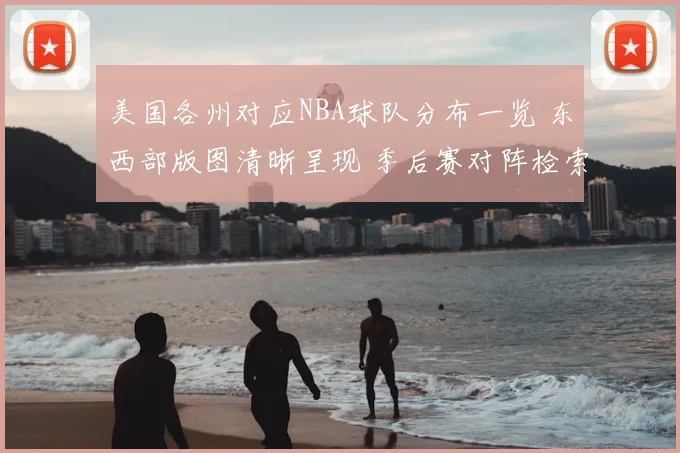 美国各州对应NBA球队分布一览 东西部版图清晰呈现 季后赛对阵检索更方便