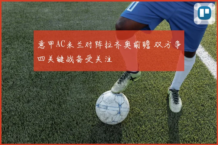 意甲AC米兰对阵拉齐奥前瞻 双方争四关键战备受关注