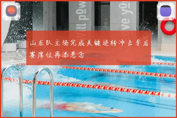 山东队主场完成关键逆转冲击季后赛席位再添悬念