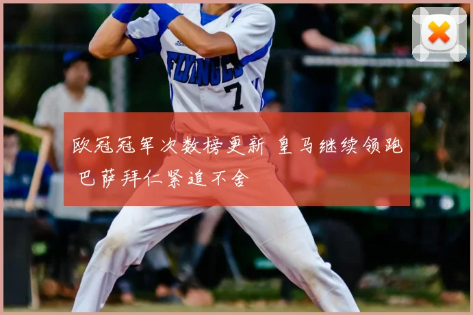 欧冠冠军次数榜更新 皇马继续领跑 巴萨拜仁紧追不舍