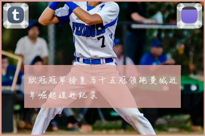 欧冠冠军榜皇马十五冠领跑曼城近年崛起追赶纪录